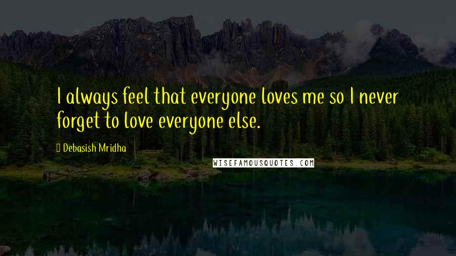 Debasish Mridha Quotes: I always feel that everyone loves me so I never forget to love everyone else.