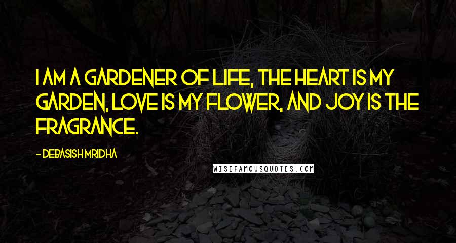 Debasish Mridha Quotes: I am a gardener of life, the heart is my garden, love is my flower, and joy is the fragrance.