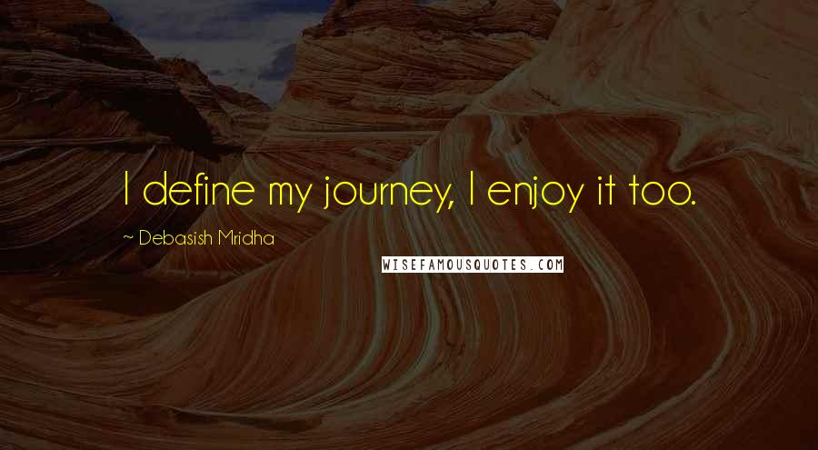 Debasish Mridha Quotes: I define my journey, I enjoy it too.