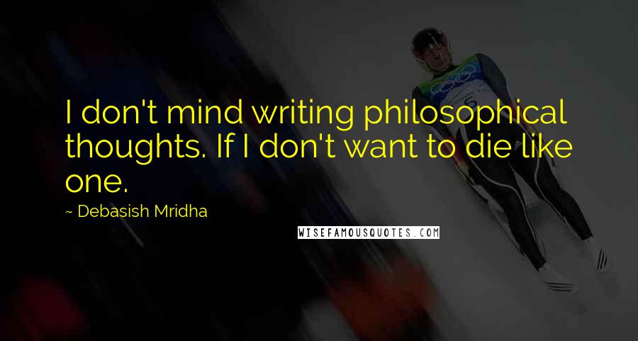 Debasish Mridha Quotes: I don't mind writing philosophical thoughts. If I don't want to die like one.