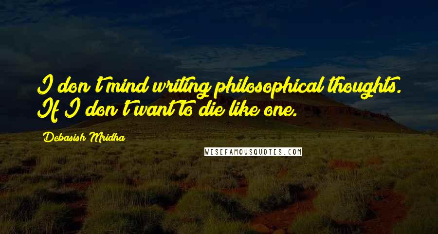 Debasish Mridha Quotes: I don't mind writing philosophical thoughts. If I don't want to die like one.