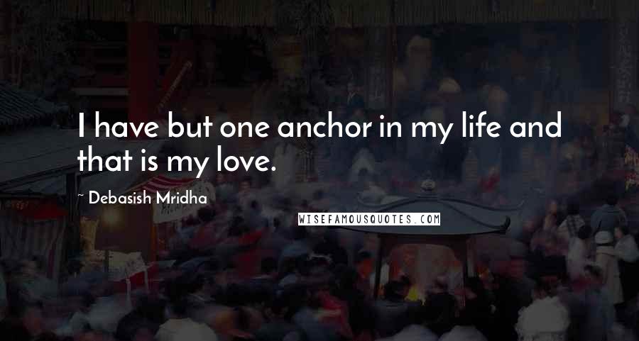 Debasish Mridha Quotes: I have but one anchor in my life and that is my love.