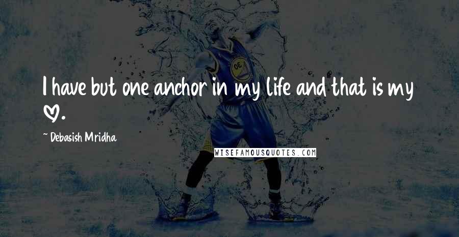 Debasish Mridha Quotes: I have but one anchor in my life and that is my love.