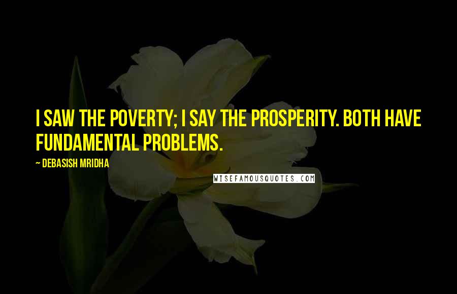 Debasish Mridha Quotes: I saw the poverty; I say the prosperity. Both have fundamental problems.