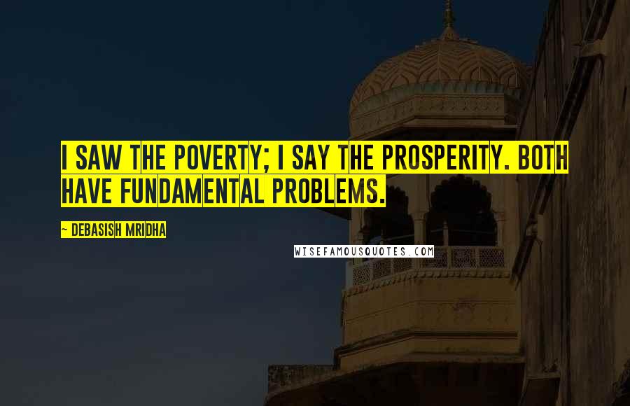 Debasish Mridha Quotes: I saw the poverty; I say the prosperity. Both have fundamental problems.