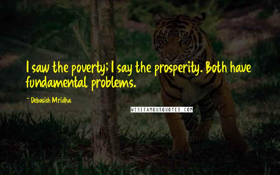 Debasish Mridha Quotes: I saw the poverty; I say the prosperity. Both have fundamental problems.