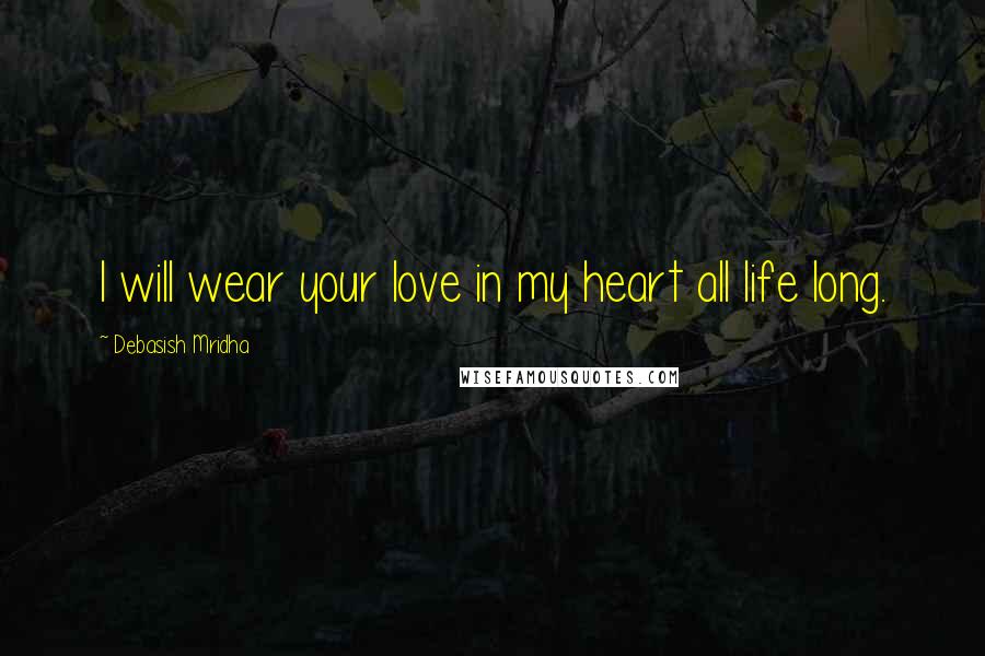 Debasish Mridha Quotes: I will wear your love in my heart all life long.