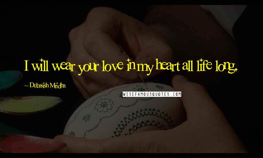 Debasish Mridha Quotes: I will wear your love in my heart all life long.