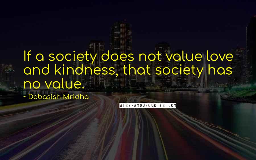 Debasish Mridha Quotes: If a society does not value love and kindness, that society has no value.