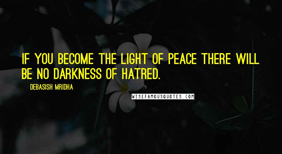 Debasish Mridha Quotes: If you become the light of peace there will be no darkness of hatred.