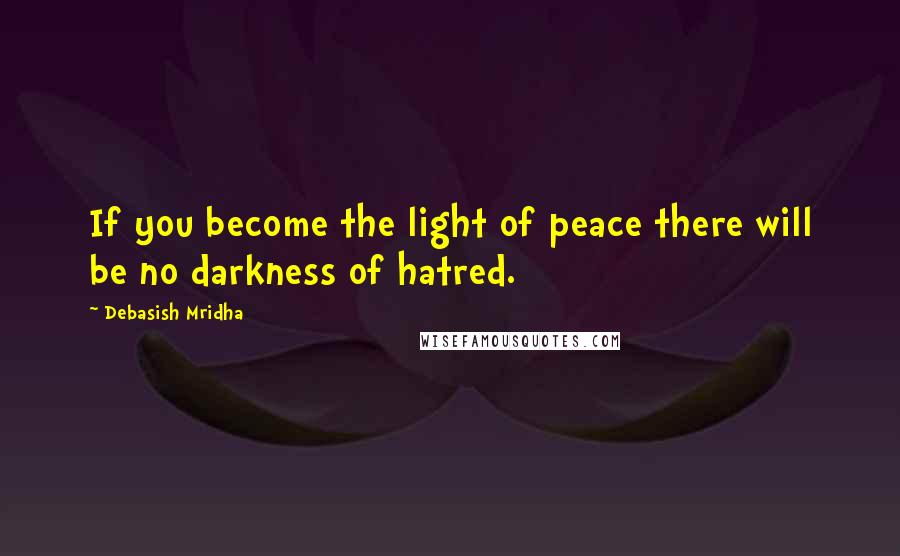 Debasish Mridha Quotes: If you become the light of peace there will be no darkness of hatred.