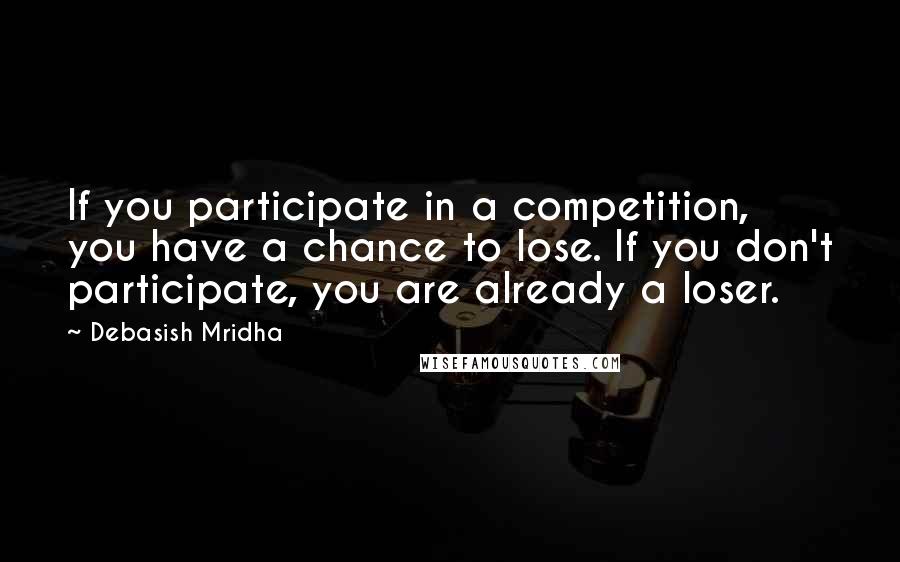 Debasish Mridha Quotes: If you participate in a competition, you have a chance to lose. If you don't participate, you are already a loser.