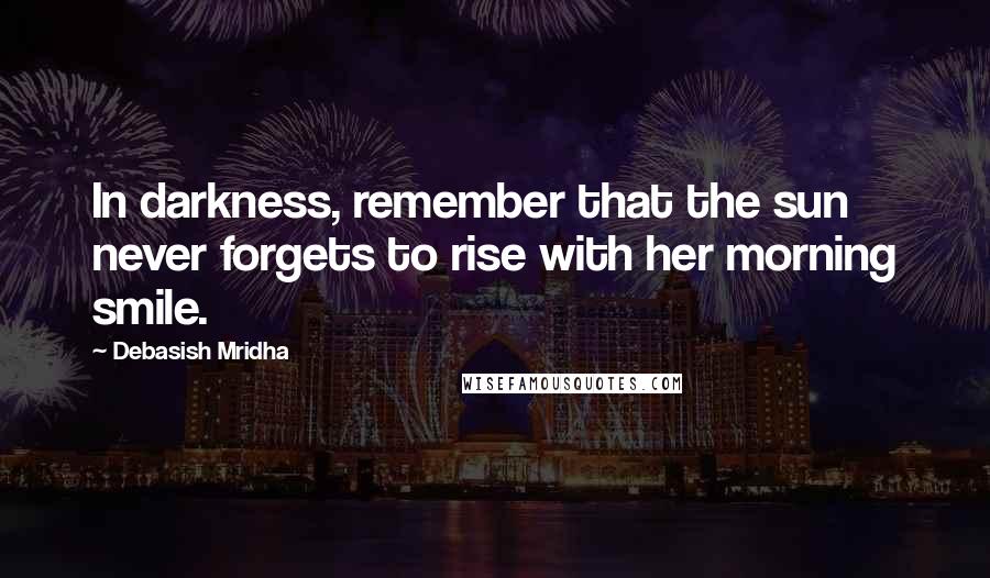 Debasish Mridha Quotes: In darkness, remember that the sun never forgets to rise with her morning smile.