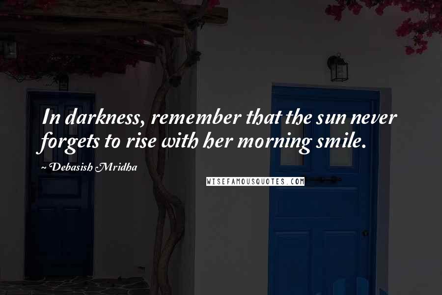 Debasish Mridha Quotes: In darkness, remember that the sun never forgets to rise with her morning smile.