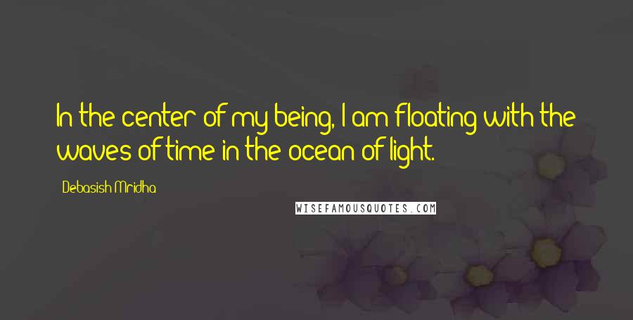 Debasish Mridha Quotes: In the center of my being, I am floating with the waves of time in the ocean of light.