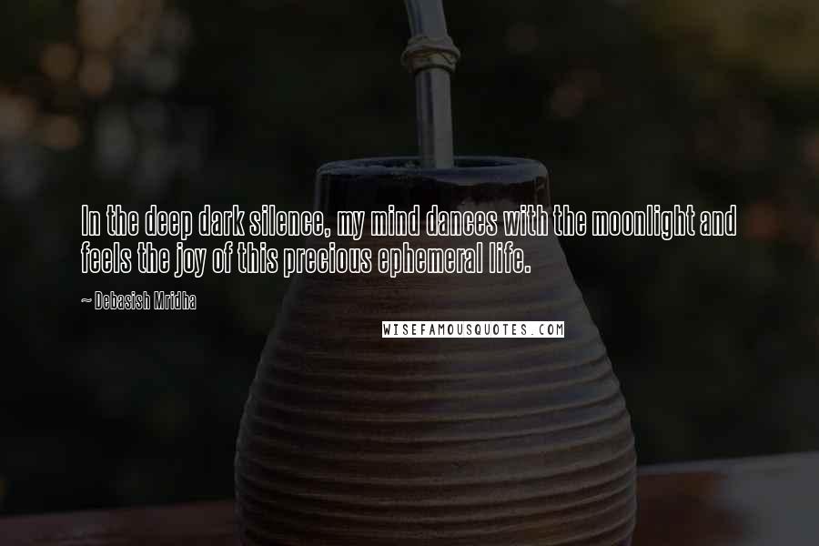 Debasish Mridha Quotes: In the deep dark silence, my mind dances with the moonlight and feels the joy of this precious ephemeral life.