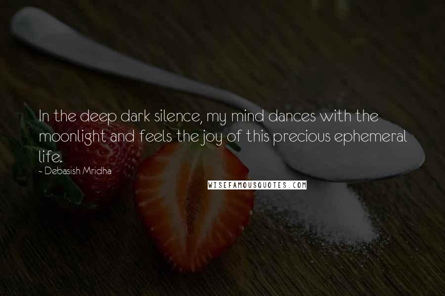 Debasish Mridha Quotes: In the deep dark silence, my mind dances with the moonlight and feels the joy of this precious ephemeral life.