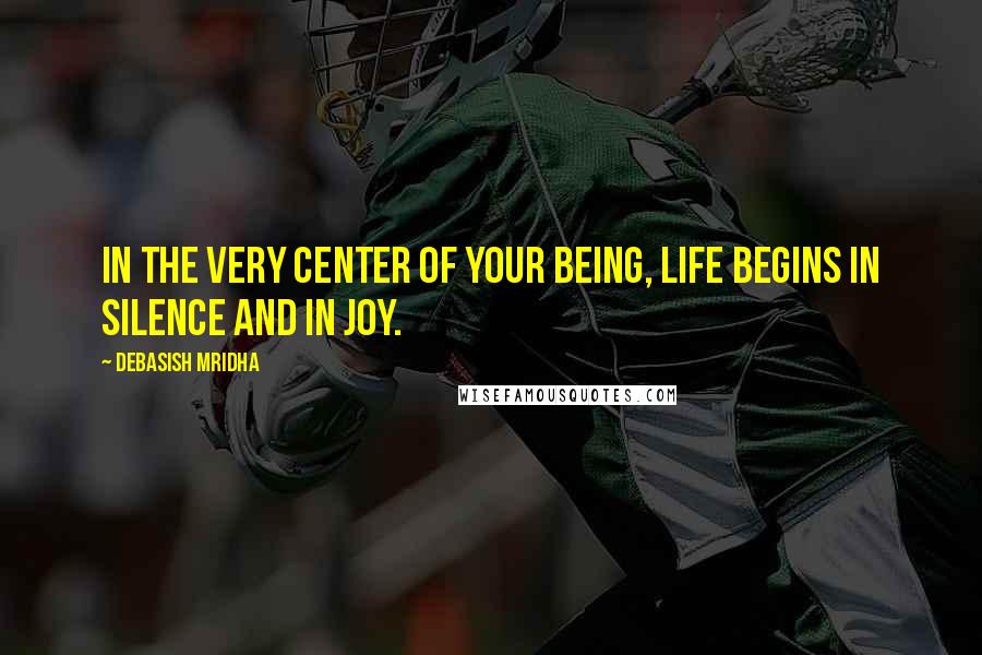 Debasish Mridha Quotes: In the very center of your being, life begins in silence and in joy.