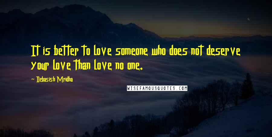 Debasish Mridha Quotes: It is better to love someone who does not deserve your love than love no one.