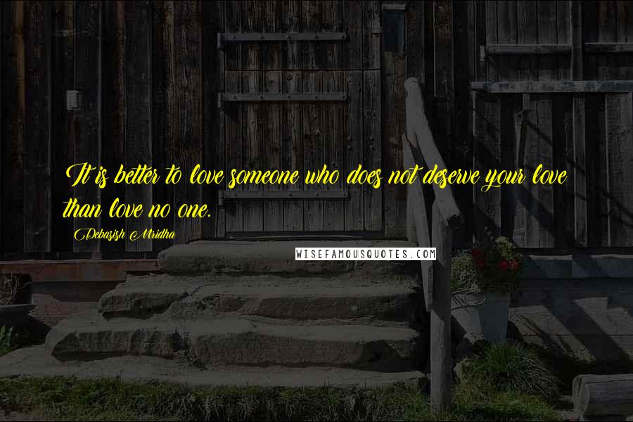 Debasish Mridha Quotes: It is better to love someone who does not deserve your love than love no one.