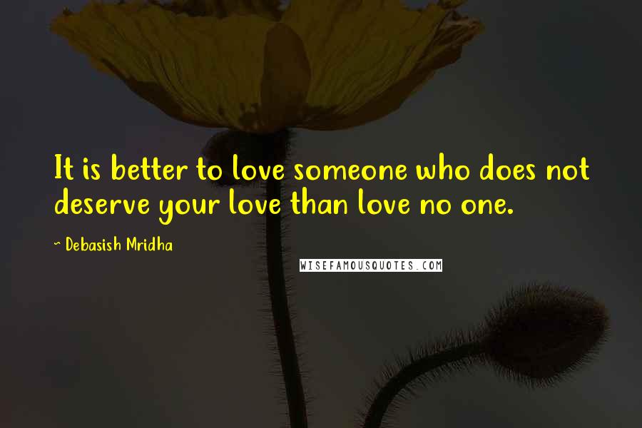 Debasish Mridha Quotes: It is better to love someone who does not deserve your love than love no one.