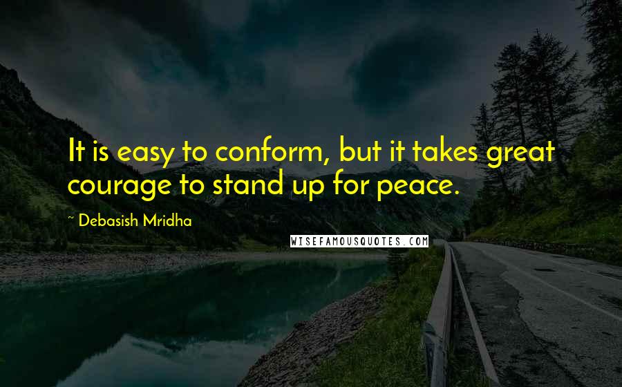 Debasish Mridha Quotes: It is easy to conform, but it takes great courage to stand up for peace.