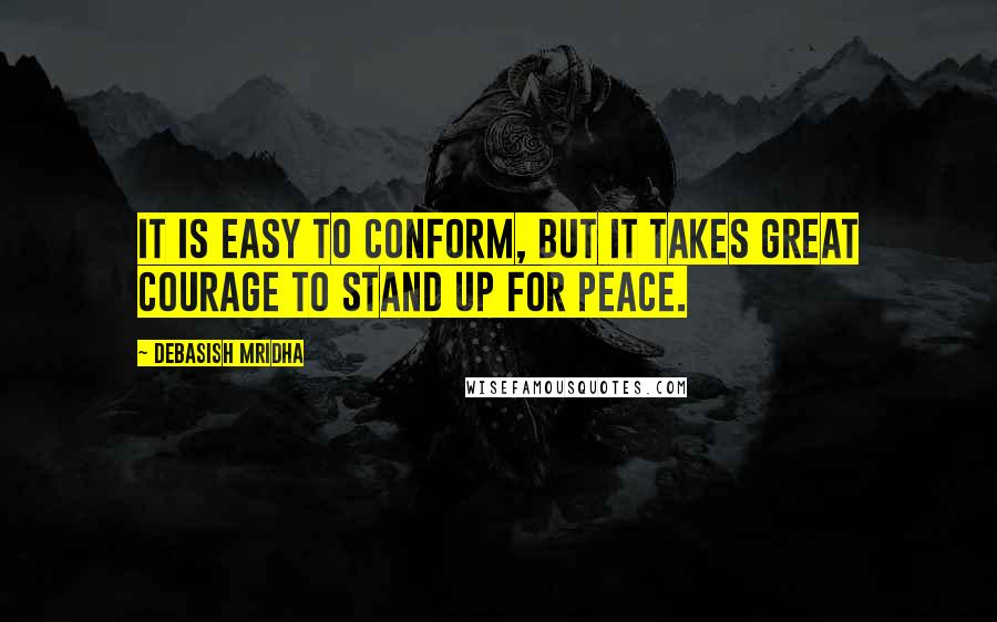 Debasish Mridha Quotes: It is easy to conform, but it takes great courage to stand up for peace.