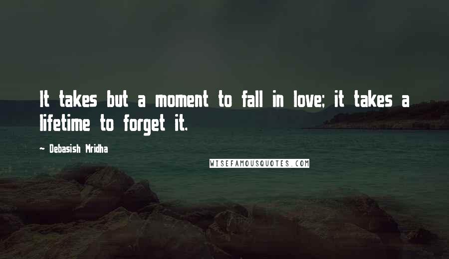 Debasish Mridha Quotes: It takes but a moment to fall in love; it takes a lifetime to forget it.