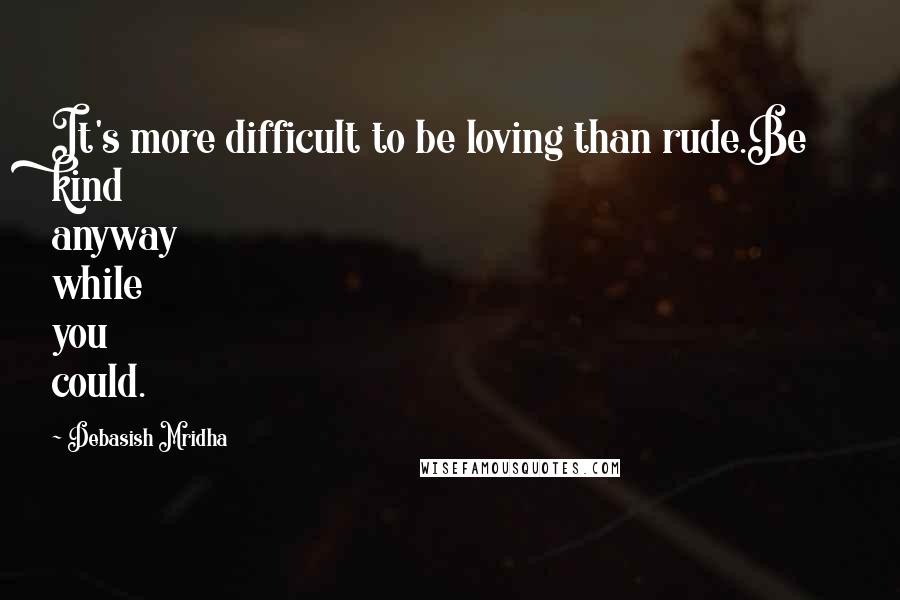 Debasish Mridha Quotes: It's more difficult to be loving than rude.Be kind anyway while you could.