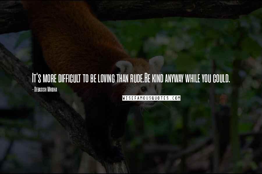 Debasish Mridha Quotes: It's more difficult to be loving than rude.Be kind anyway while you could.