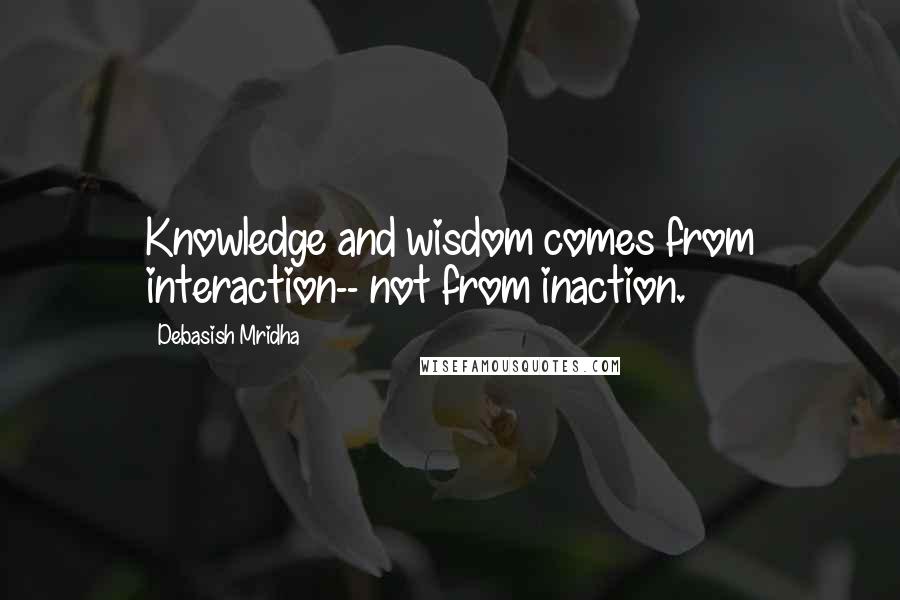 Debasish Mridha Quotes: Knowledge and wisdom comes from interaction-- not from inaction.