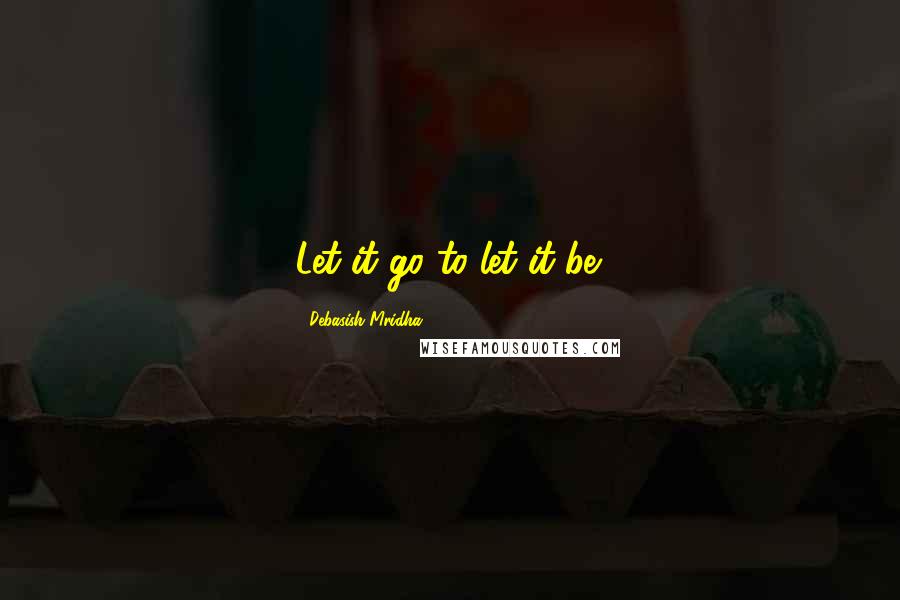 Debasish Mridha Quotes: Let it go to let it be.