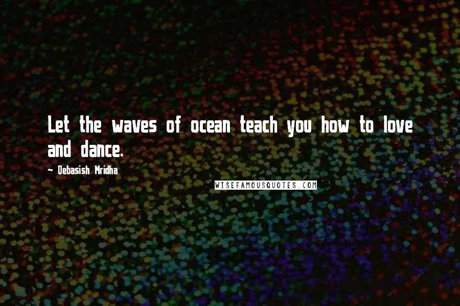 Debasish Mridha Quotes: Let the waves of ocean teach you how to love and dance.