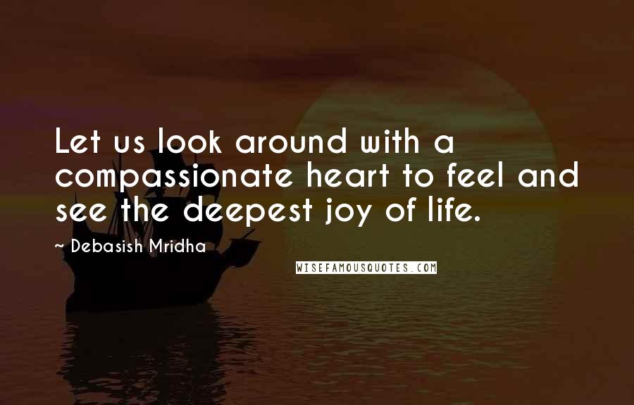 Debasish Mridha Quotes: Let us look around with a compassionate heart to feel and see the deepest joy of life.