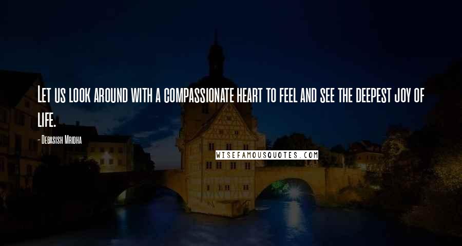 Debasish Mridha Quotes: Let us look around with a compassionate heart to feel and see the deepest joy of life.