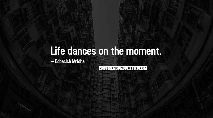 Debasish Mridha Quotes: Life dances on the moment.