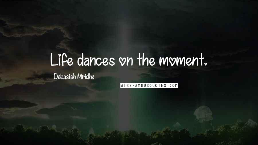 Debasish Mridha Quotes: Life dances on the moment.