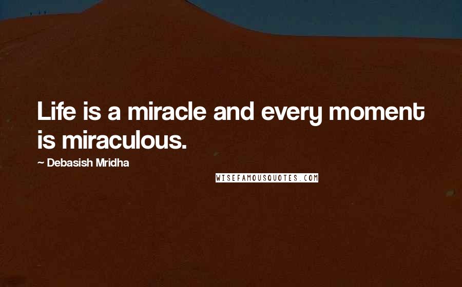 Debasish Mridha Quotes: Life is a miracle and every moment is miraculous.