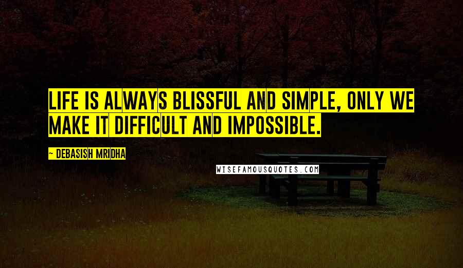 Debasish Mridha Quotes: Life is always blissful and simple, only we make it difficult and impossible.