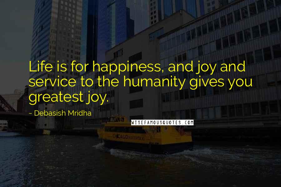 Debasish Mridha Quotes: Life is for happiness, and joy and service to the humanity gives you greatest joy.