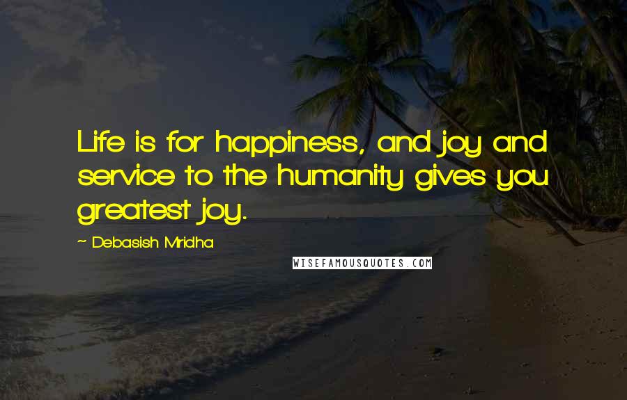 Debasish Mridha Quotes: Life is for happiness, and joy and service to the humanity gives you greatest joy.