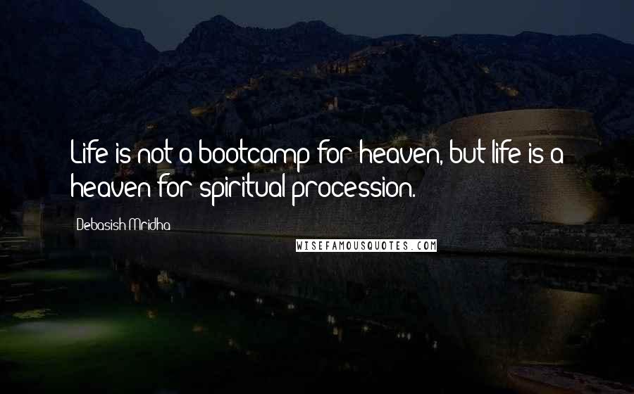 Debasish Mridha Quotes: Life is not a bootcamp for heaven, but life is a heaven for spiritual procession.