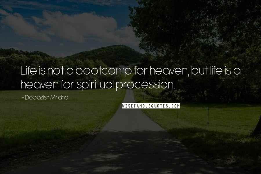 Debasish Mridha Quotes: Life is not a bootcamp for heaven, but life is a heaven for spiritual procession.