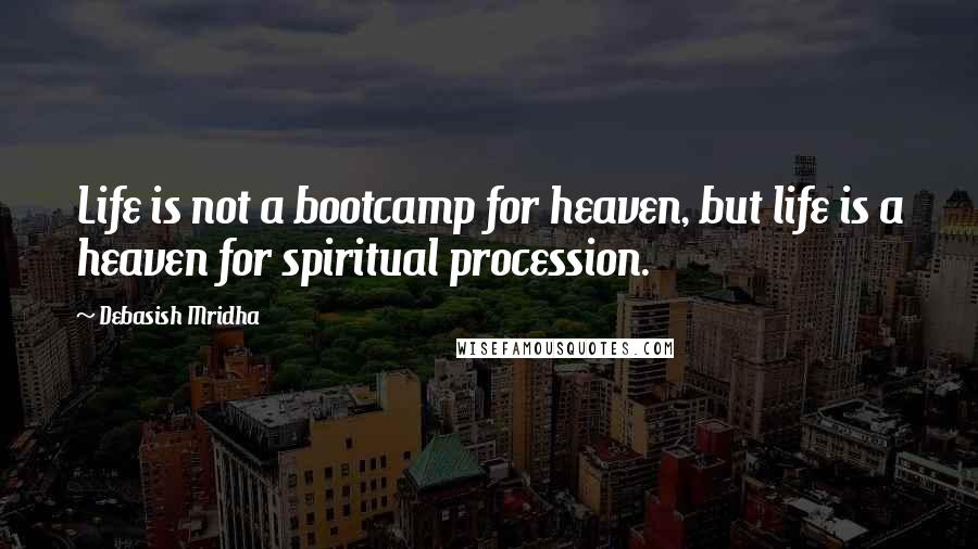 Debasish Mridha Quotes: Life is not a bootcamp for heaven, but life is a heaven for spiritual procession.