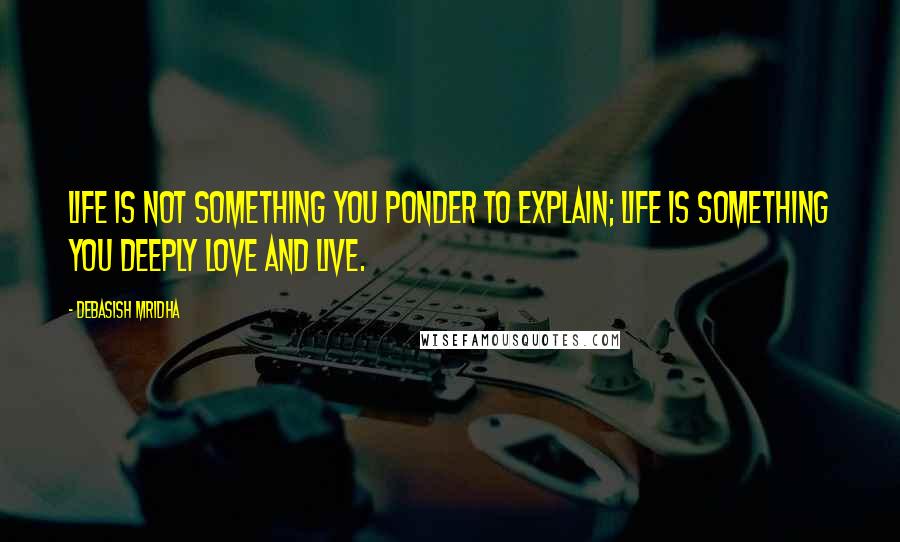 Debasish Mridha Quotes: Life is not something you ponder to explain; life is something you deeply love and live.