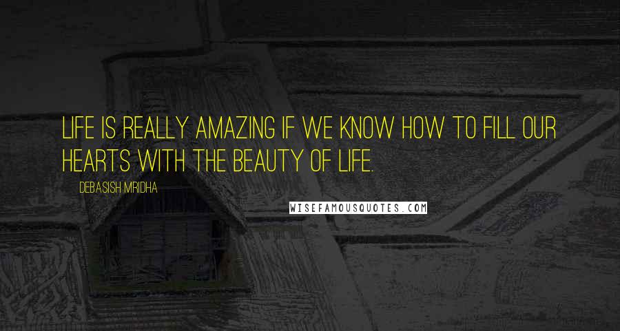 Debasish Mridha Quotes: Life is really amazing if we know how to fill our hearts with the beauty of life.