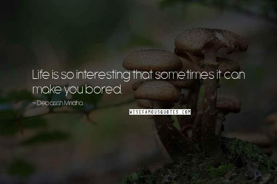 Debasish Mridha Quotes: Life is so interesting that sometimes it can make you bored.