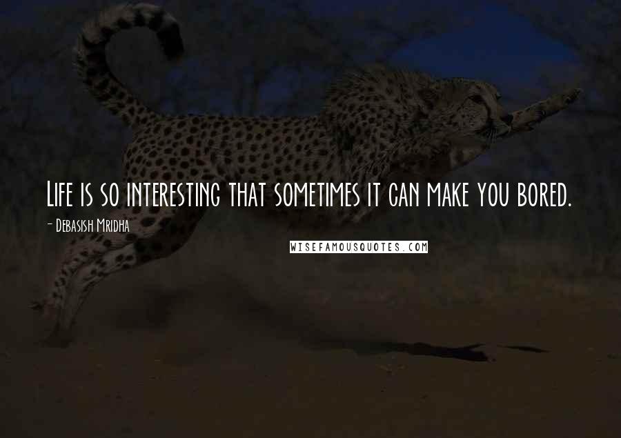 Debasish Mridha Quotes: Life is so interesting that sometimes it can make you bored.