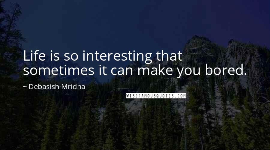 Debasish Mridha Quotes: Life is so interesting that sometimes it can make you bored.