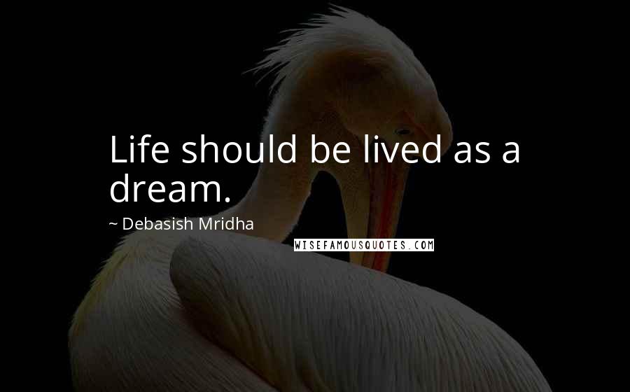 Debasish Mridha Quotes: Life should be lived as a dream.